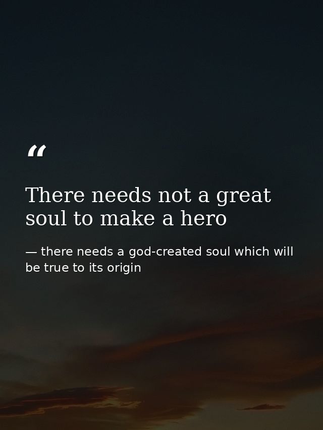 There needs not a great soul to make a hero — there needs a god-created soul which will be true to its origin