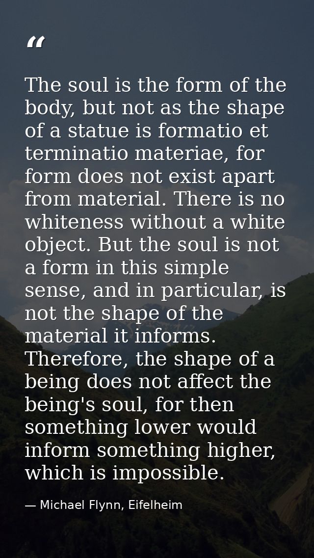 The soul is the form of the body, but not as the shape of a statue is formatio et terminatio materiae, for form does not — Michael Flynn, Eifelheim