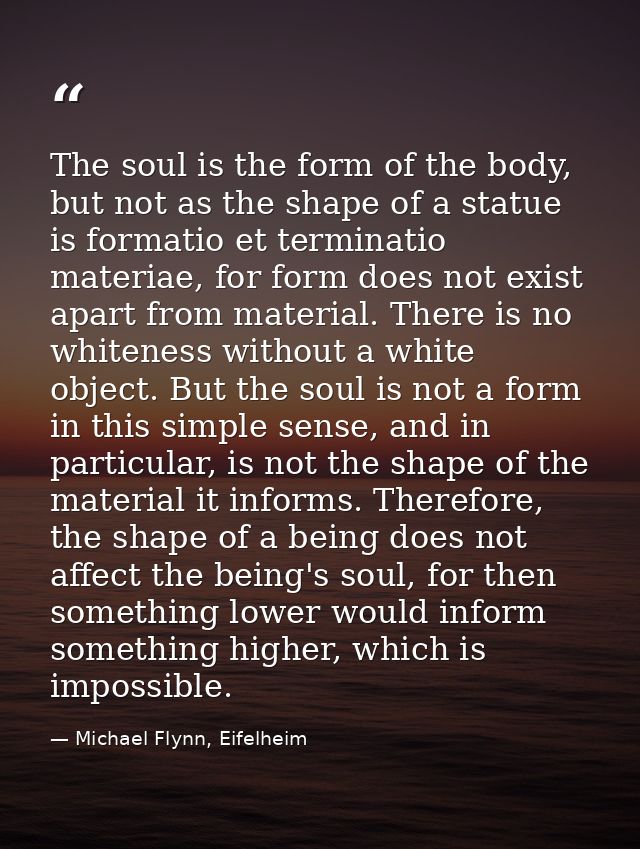 The soul is the form of the body, but not as the shape of a statue is formatio et terminatio materiae, for form does not — Michael Flynn, Eifelheim