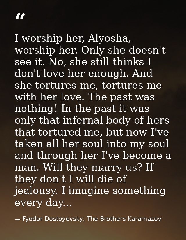 I worship her, Alyosha, worship her. Only she doesn't see it. No, she still thinks I don't love her enough. And she tort — Fyodor Dostoyevsky, The Brothers Karamazov