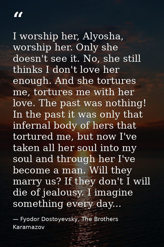 I worship her, Alyosha, worship her. Only she doesn't see it. No, she still thinks I don't love her enough. And she tort — Fyodor Dostoyevsky, The Brothers Karamazov