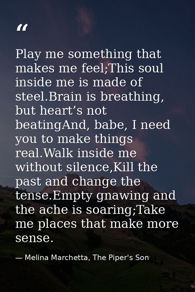 Play me something that makes me feel;This soul inside me is made of steel.Brain is breathing, but heart’s not beatingAnd — Melina Marchetta, The Piper's Son