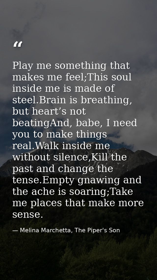 Play me something that makes me feel;This soul inside me is made of steel.Brain is breathing, but heart’s not beatingAnd — Melina Marchetta, The Piper's Son