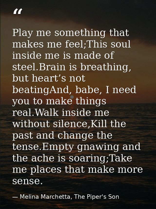 Play me something that makes me feel;This soul inside me is made of steel.Brain is breathing, but heart’s not beatingAnd — Melina Marchetta, The Piper's Son