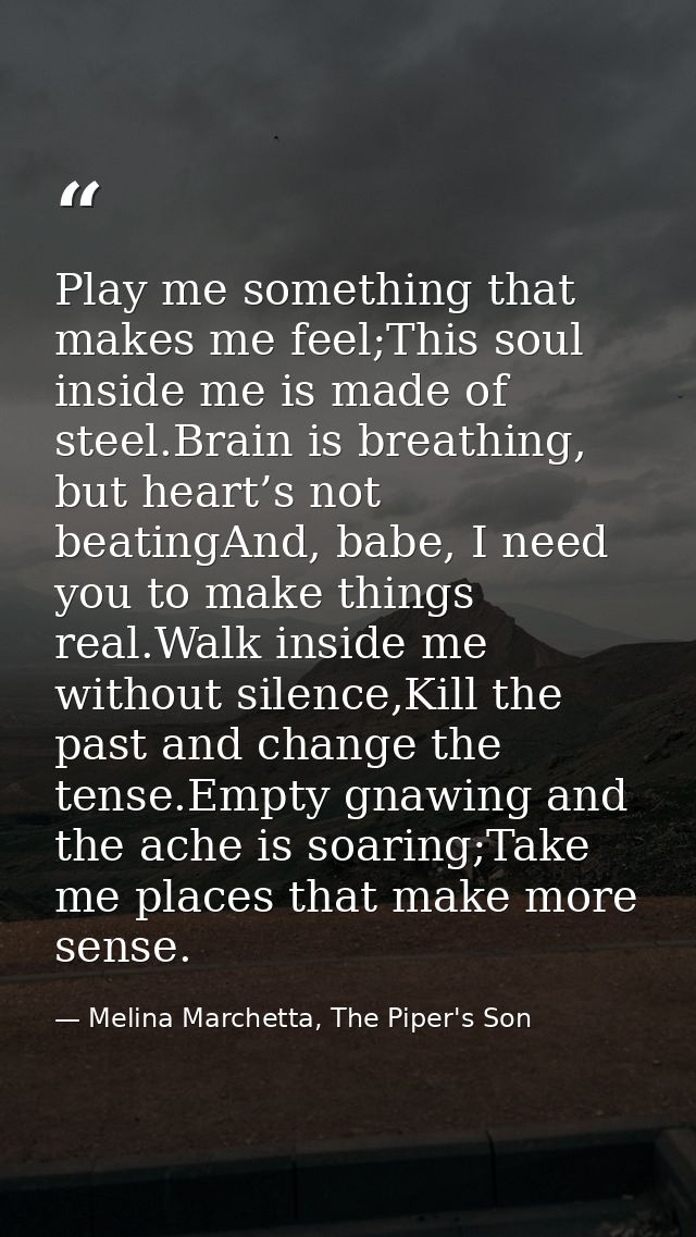 Play me something that makes me feel;This soul inside me is made of steel.Brain is breathing, but heart’s not beatingAnd — Melina Marchetta, The Piper's Son