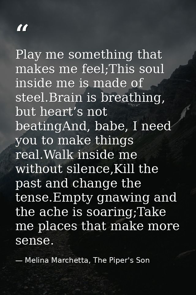 Play me something that makes me feel;This soul inside me is made of steel.Brain is breathing, but heart’s not beatingAnd — Melina Marchetta, The Piper's Son