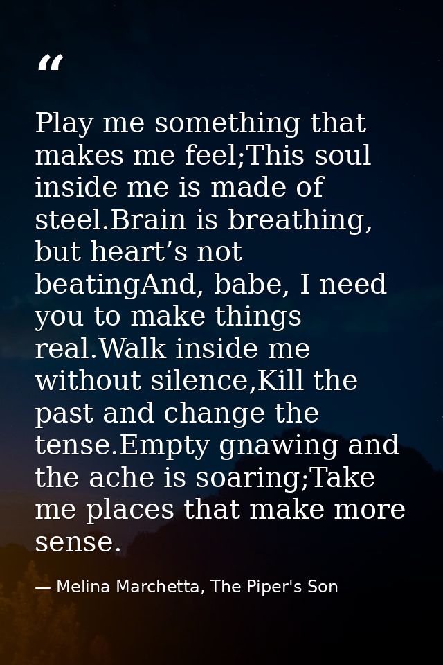 Play me something that makes me feel;This soul inside me is made of steel.Brain is breathing, but heart’s not beatingAnd — Melina Marchetta, The Piper's Son