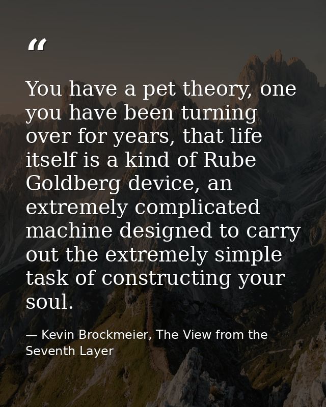 You have a pet theory, one you have been turning over for years, that life itself is a kind of Rube Goldberg device, an  — Kevin Brockmeier, The View from the Seventh Layer