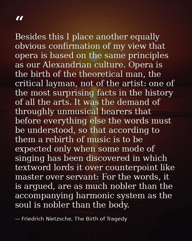 Besides this I place another equally obvious confirmation of my view that opera is based on the same principles as our A — Friedrich Nietzsche, The Birth of Tragedy