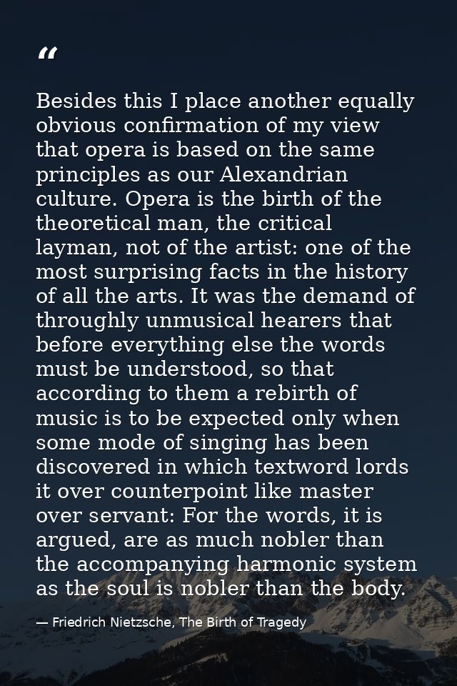 Besides this I place another equally obvious confirmation of my view that opera is based on the same principles as our A — Friedrich Nietzsche, The Birth of Tragedy