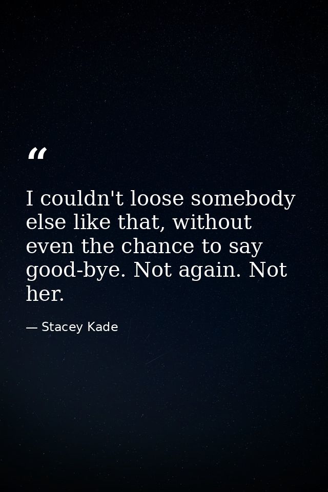 I couldn't loose somebody else like that, without even the chance to say good-bye. Not again. Not her. — Stacey Kade