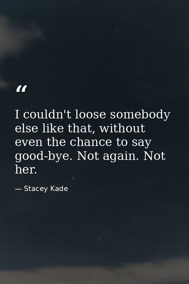 I couldn't loose somebody else like that, without even the chance to say good-bye. Not again. Not her. — Stacey Kade