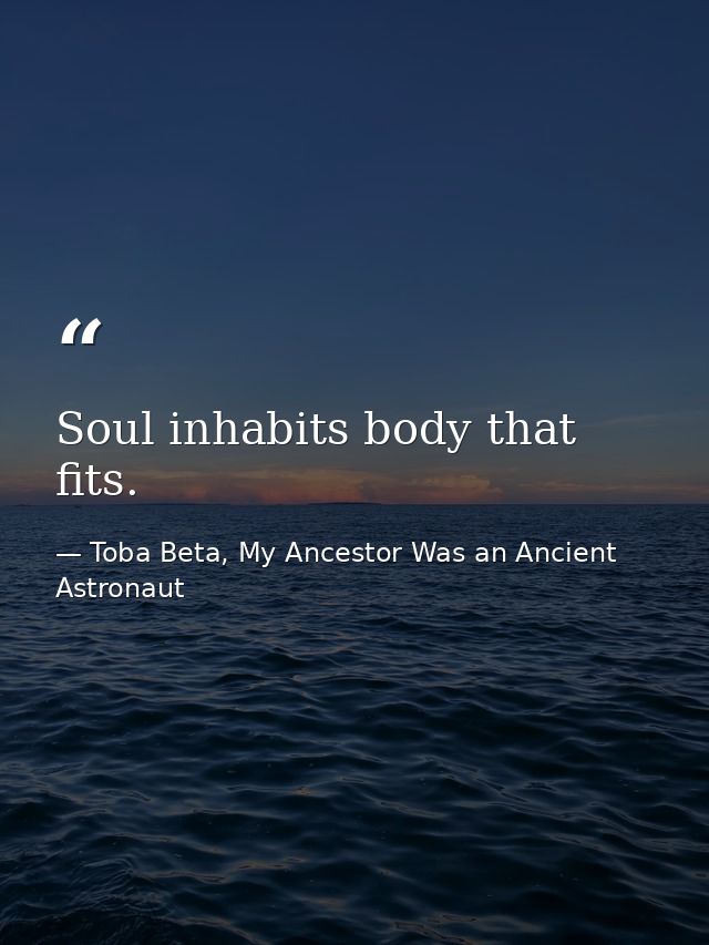 Soul inhabits body that fits. — Toba Beta, My Ancestor Was an Ancient Astronaut