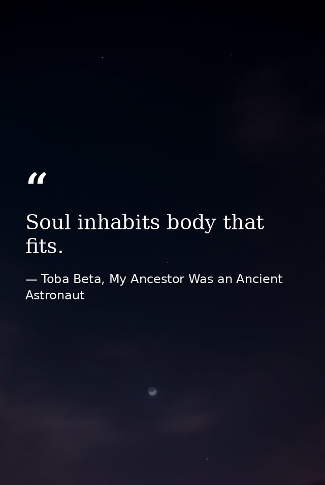Soul inhabits body that fits. — Toba Beta, My Ancestor Was an Ancient Astronaut