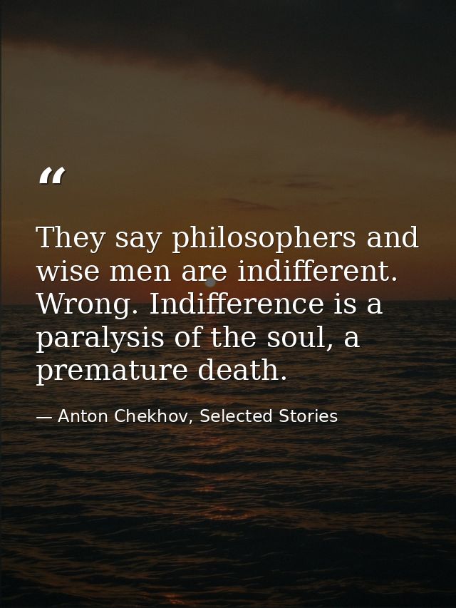 They say philosophers and wise men are indifferent. Wrong. Indifference is a paralysis of the soul, a premature death. — Anton Chekhov, Selected Stories