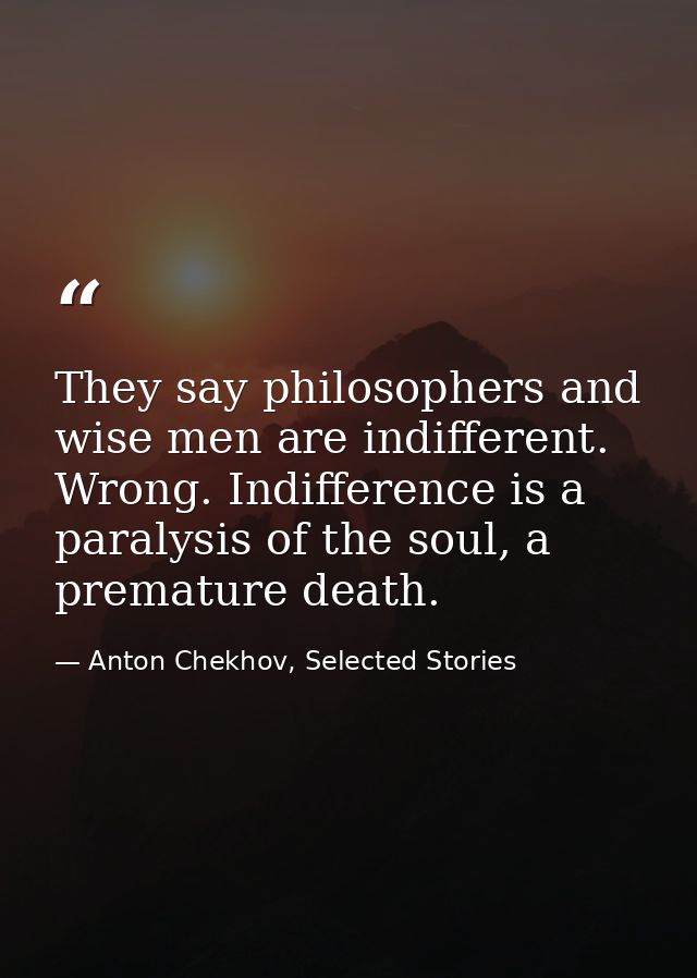They say philosophers and wise men are indifferent. Wrong. Indifference is a paralysis of the soul, a premature death. — Anton Chekhov, Selected Stories