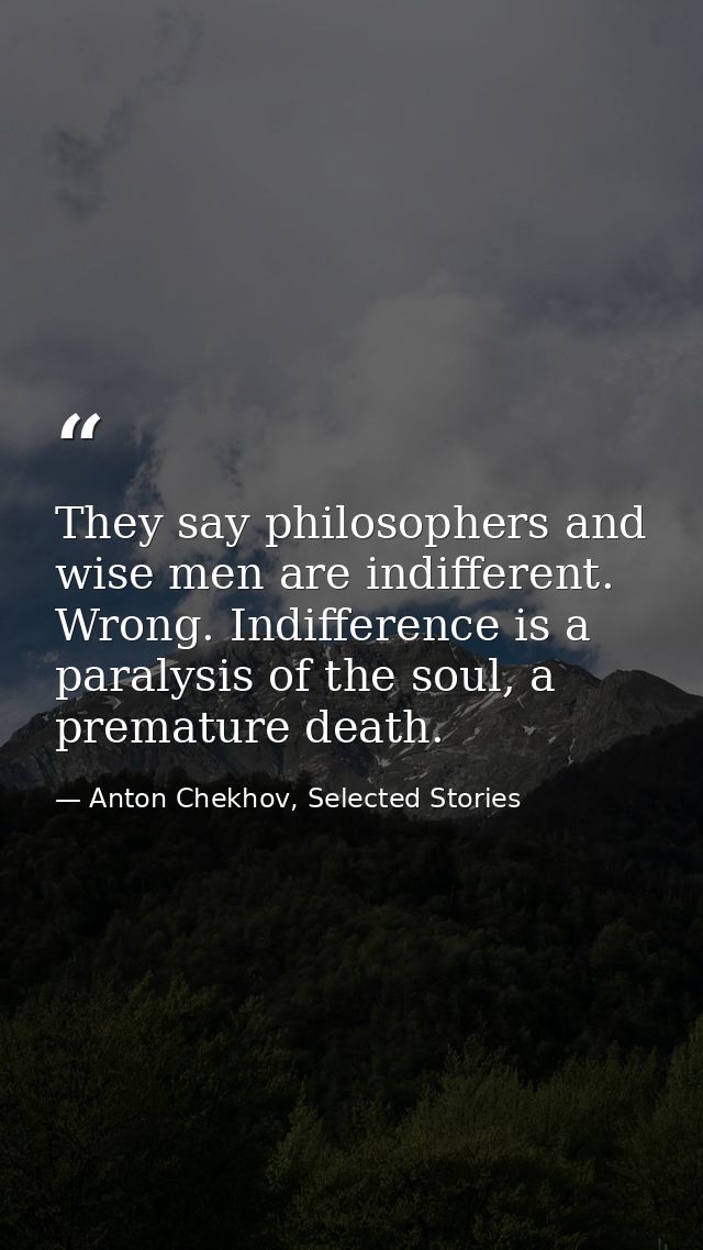 They say philosophers and wise men are indifferent. Wrong. Indifference is a paralysis of the soul, a premature death. — Anton Chekhov, Selected Stories