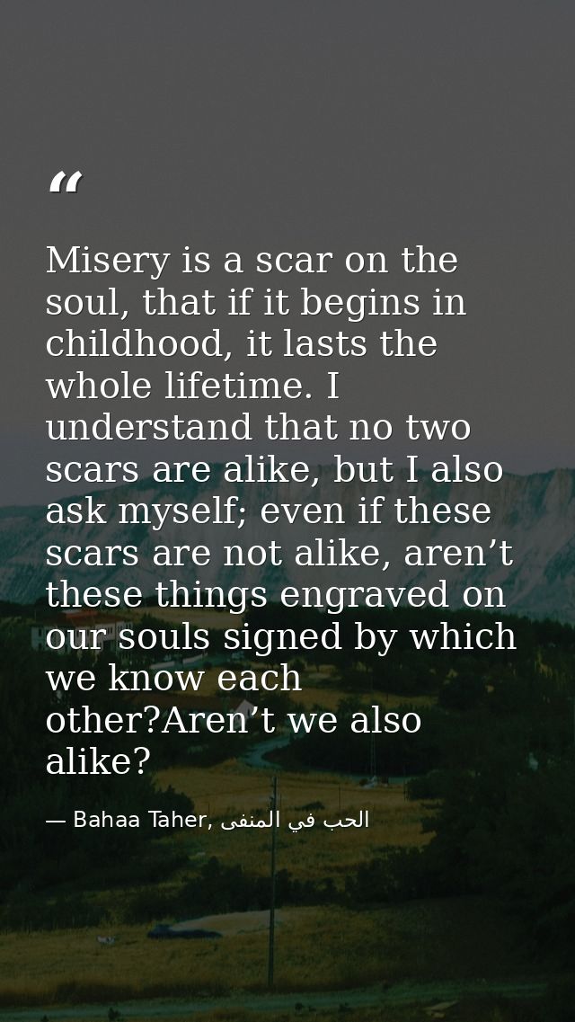 Misery is a scar on the soul, that if it begins in childhood, it lasts the whole lifetime. I understand that no two scar — Bahaa Taher, الحب في المنفى