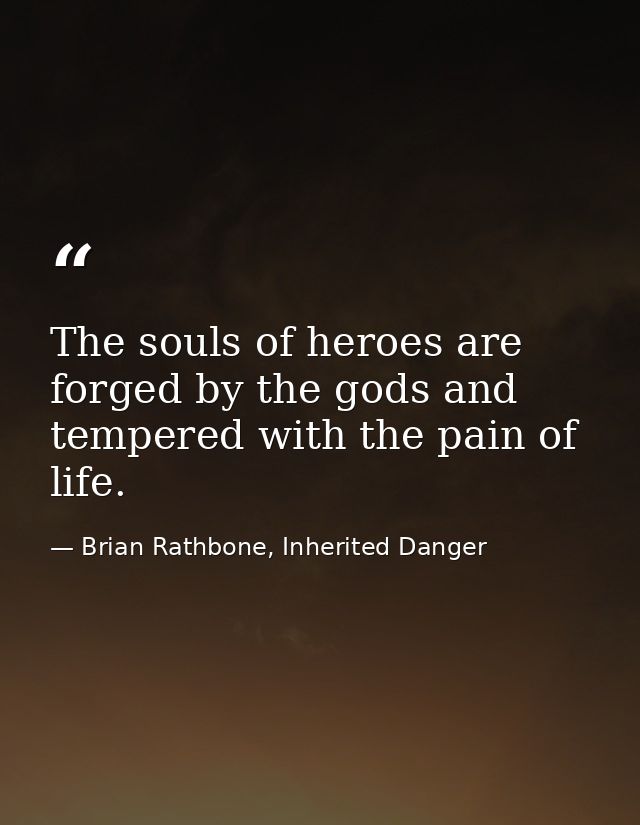 The souls of heroes are forged by the gods and tempered with the pain of life. — Brian Rathbone, Inherited Danger