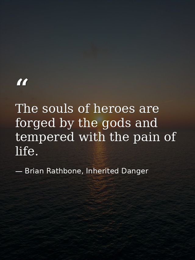 The souls of heroes are forged by the gods and tempered with the pain of life. — Brian Rathbone, Inherited Danger