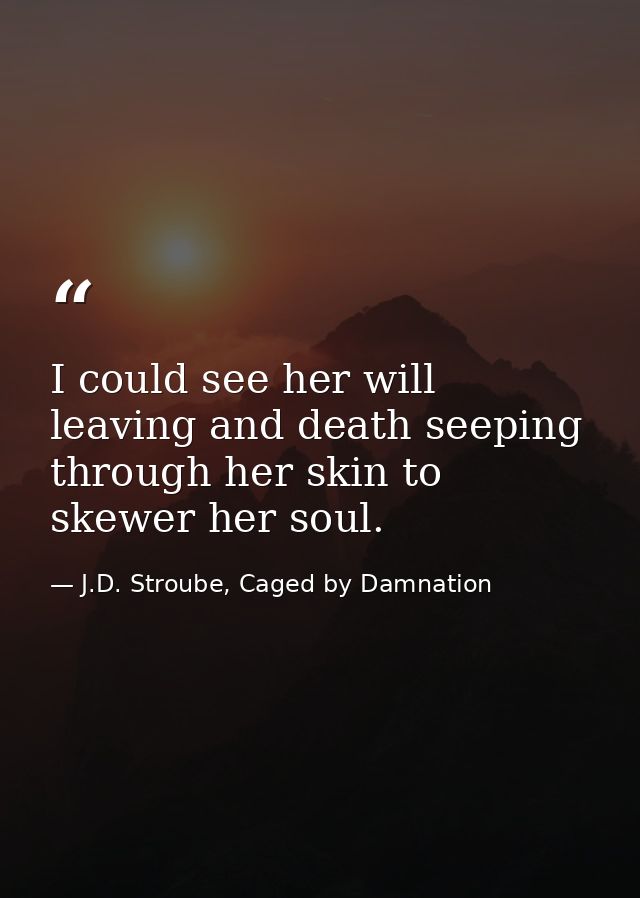 I could see her will leaving and death seeping through her skin to skewer her soul. — J.D. Stroube, Caged by Damnation
