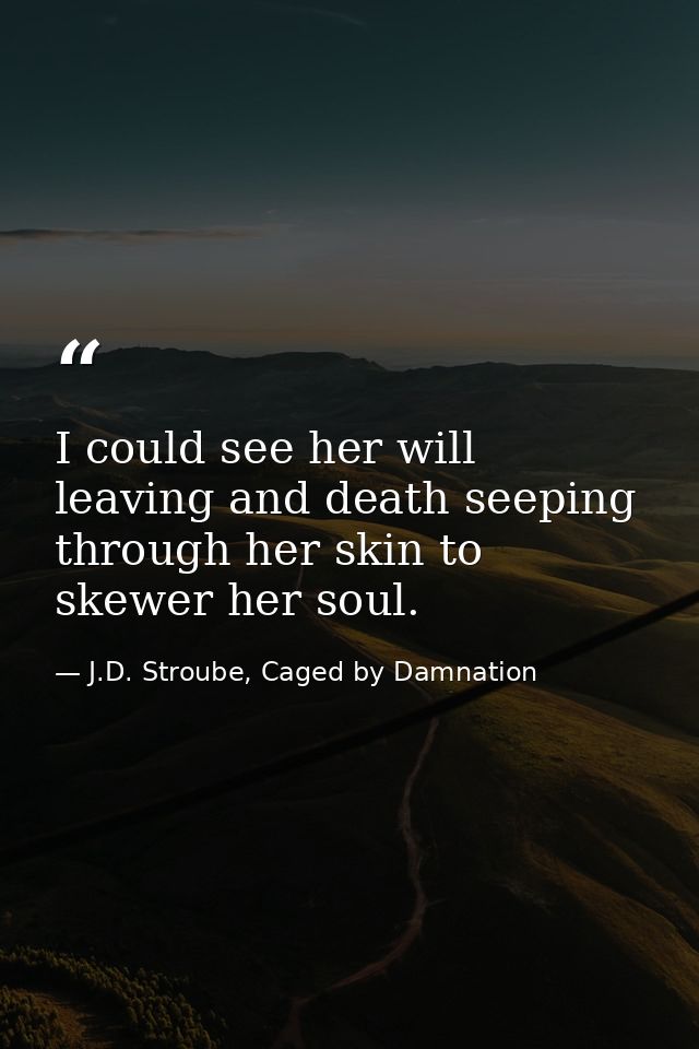 I could see her will leaving and death seeping through her skin to skewer her soul. — J.D. Stroube, Caged by Damnation