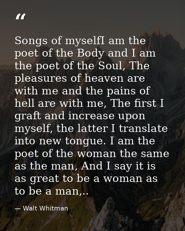 Songs of myselfI am the poet of the Body and I am the poet of the Soul, The pleasures of heaven are with me and the pain — Walt Whitman