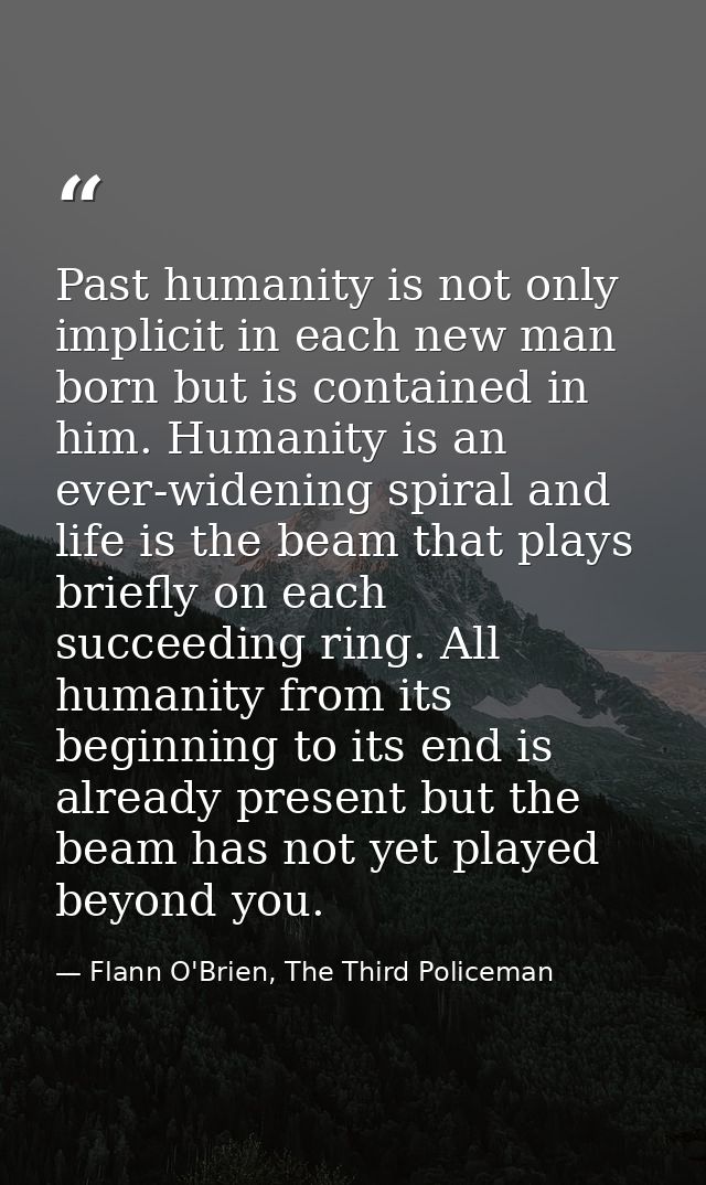 Past humanity is not only implicit in each new man born but is contained in him. Humanity is an ever-widening spiral and — Flann O'Brien, The Third Policeman