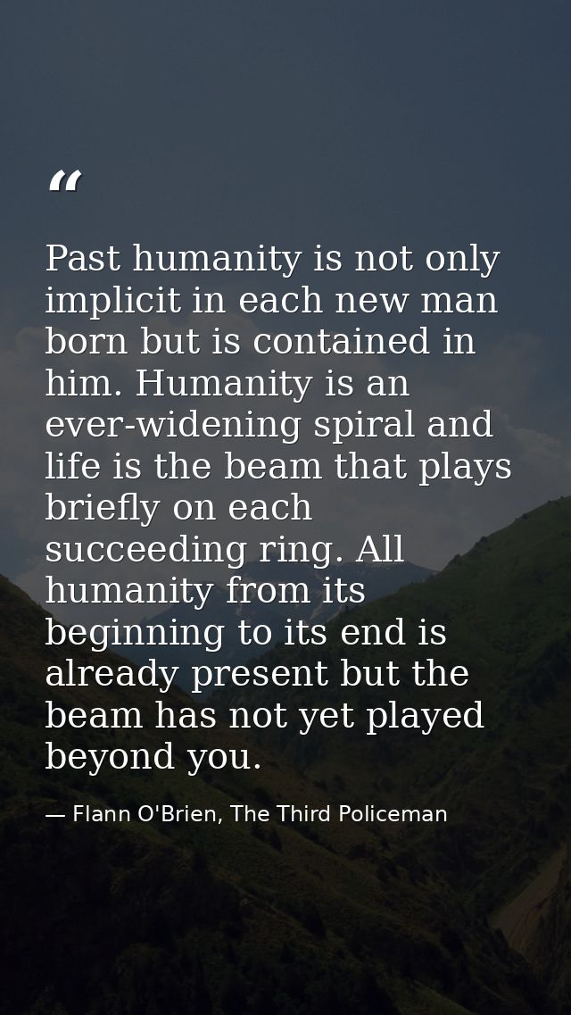 Past humanity is not only implicit in each new man born but is contained in him. Humanity is an ever-widening spiral and — Flann O'Brien, The Third Policeman