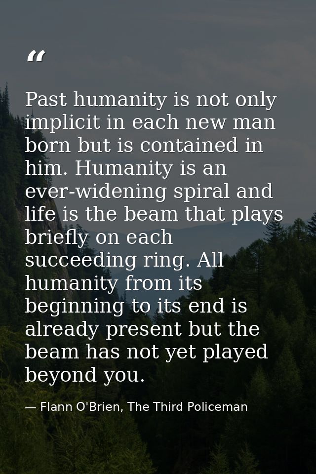 Past humanity is not only implicit in each new man born but is contained in him. Humanity is an ever-widening spiral and — Flann O'Brien, The Third Policeman