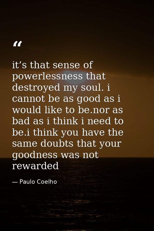 it’s that sense of powerlessness that destroyed my soul. i cannot be as good as i would like to be.nor as bad as i think — Paulo Coelho