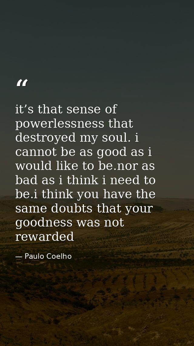 it’s that sense of powerlessness that destroyed my soul. i cannot be as good as i would like to be.nor as bad as i think — Paulo Coelho