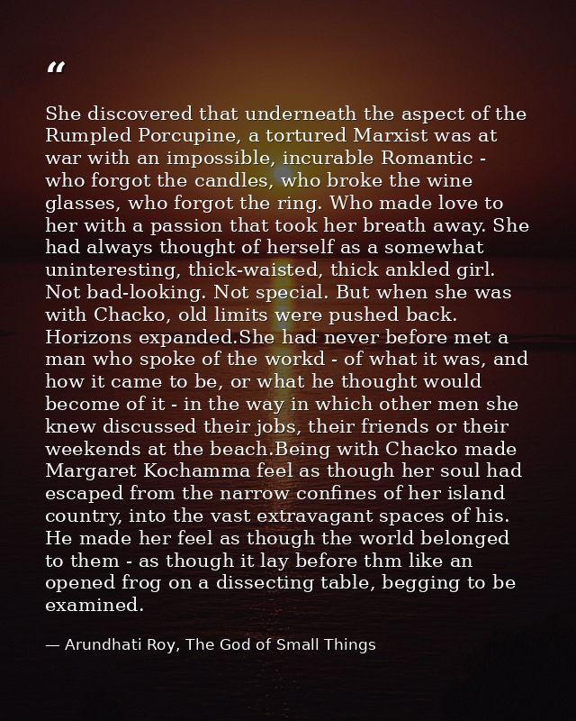 She discovered that underneath the aspect of the Rumpled Porcupine, a tortured Marxist was at war with an impossible, in — Arundhati Roy, The God of Small Things