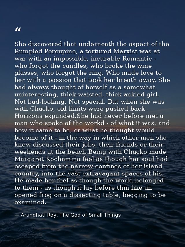 She discovered that underneath the aspect of the Rumpled Porcupine, a tortured Marxist was at war with an impossible, in — Arundhati Roy, The God of Small Things