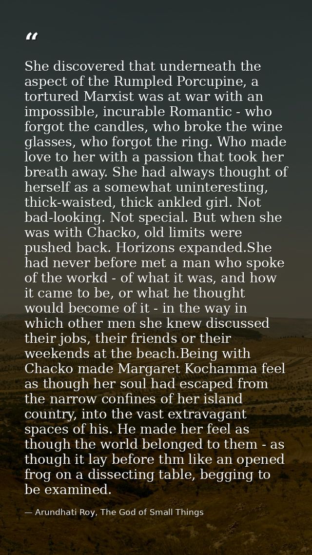 She discovered that underneath the aspect of the Rumpled Porcupine, a tortured Marxist was at war with an impossible, in — Arundhati Roy, The God of Small Things