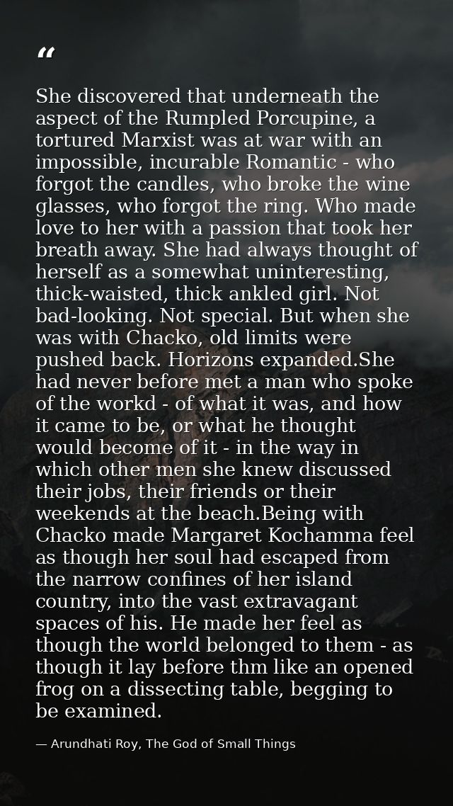 She discovered that underneath the aspect of the Rumpled Porcupine, a tortured Marxist was at war with an impossible, in — Arundhati Roy, The God of Small Things
