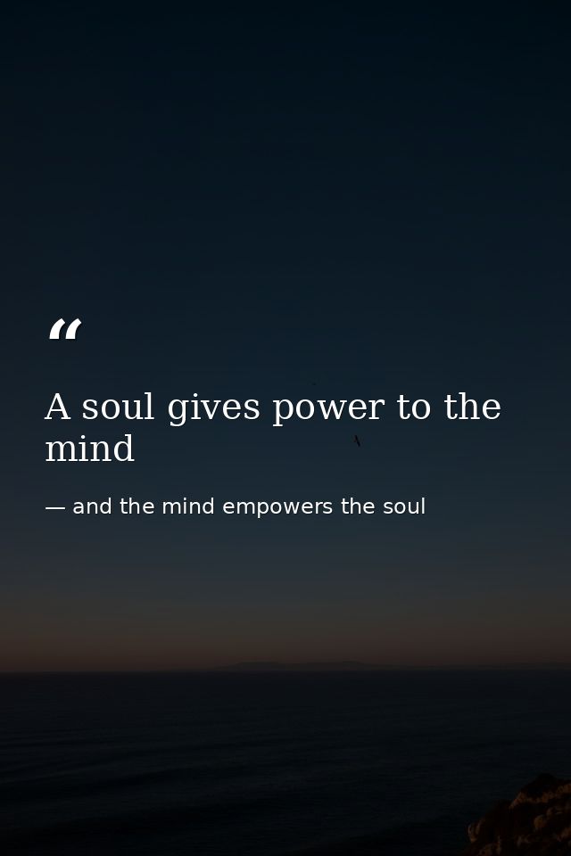A soul gives power to the mind — and the mind empowers the soul