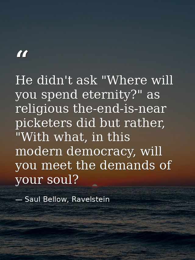 He didn't ask "Where will you spend eternity?" as religious the-end-is-near picketers did but rather, "With what, in thi — Saul Bellow, Ravelstein