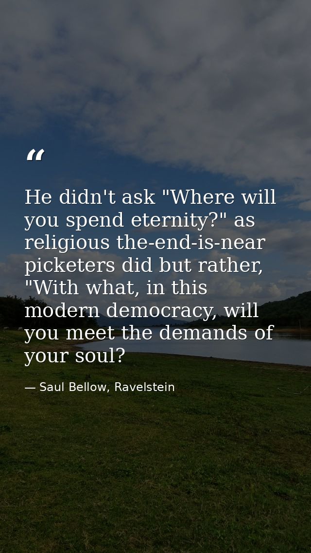 He didn't ask "Where will you spend eternity?" as religious the-end-is-near picketers did but rather, "With what, in thi — Saul Bellow, Ravelstein