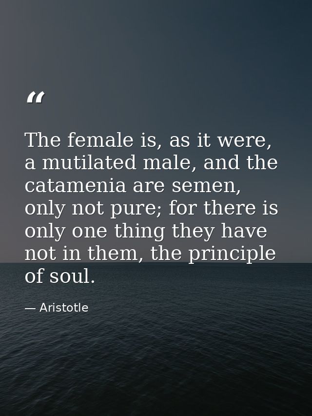 The female is, as it were, a mutilated male, and the catamenia are semen, only not pure; for there is only one thing the — Aristotle