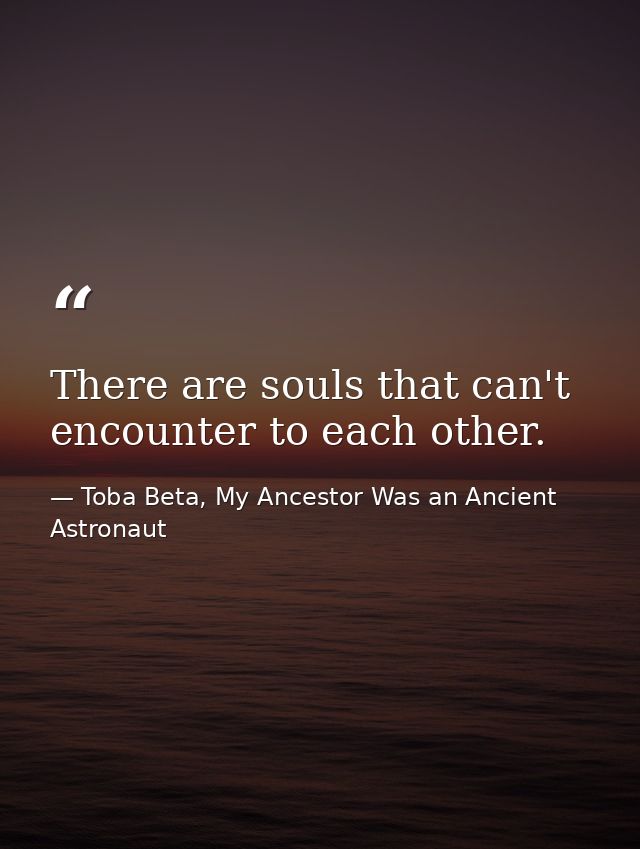 There are souls that can't encounter to each other. — Toba Beta, My Ancestor Was an Ancient Astronaut