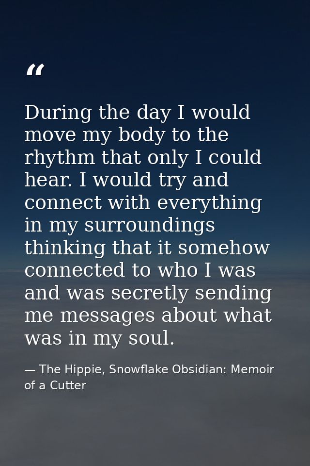 During the day I would move my body to the rhythm that only I could hear. I would try and connect with everything in my  — The Hippie, Snowflake Obsidian: Memoir of a Cutter