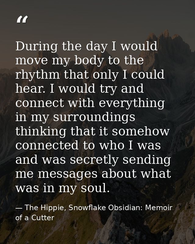 During the day I would move my body to the rhythm that only I could hear. I would try and connect with everything in my  — The Hippie, Snowflake Obsidian: Memoir of a Cutter
