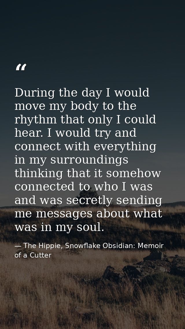 During the day I would move my body to the rhythm that only I could hear. I would try and connect with everything in my  — The Hippie, Snowflake Obsidian: Memoir of a Cutter