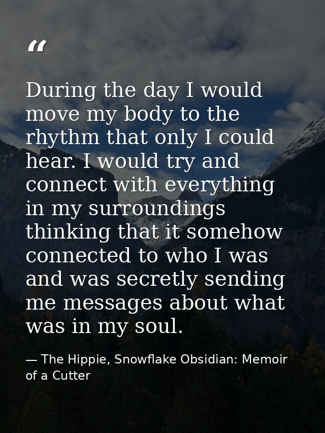 During the day I would move my body to the rhythm that only I could hear. I would try and connect with everything in my  — The Hippie, Snowflake Obsidian: Memoir of a Cutter