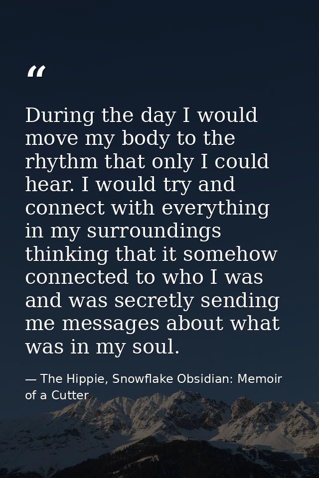 During the day I would move my body to the rhythm that only I could hear. I would try and connect with everything in my  — The Hippie, Snowflake Obsidian: Memoir of a Cutter