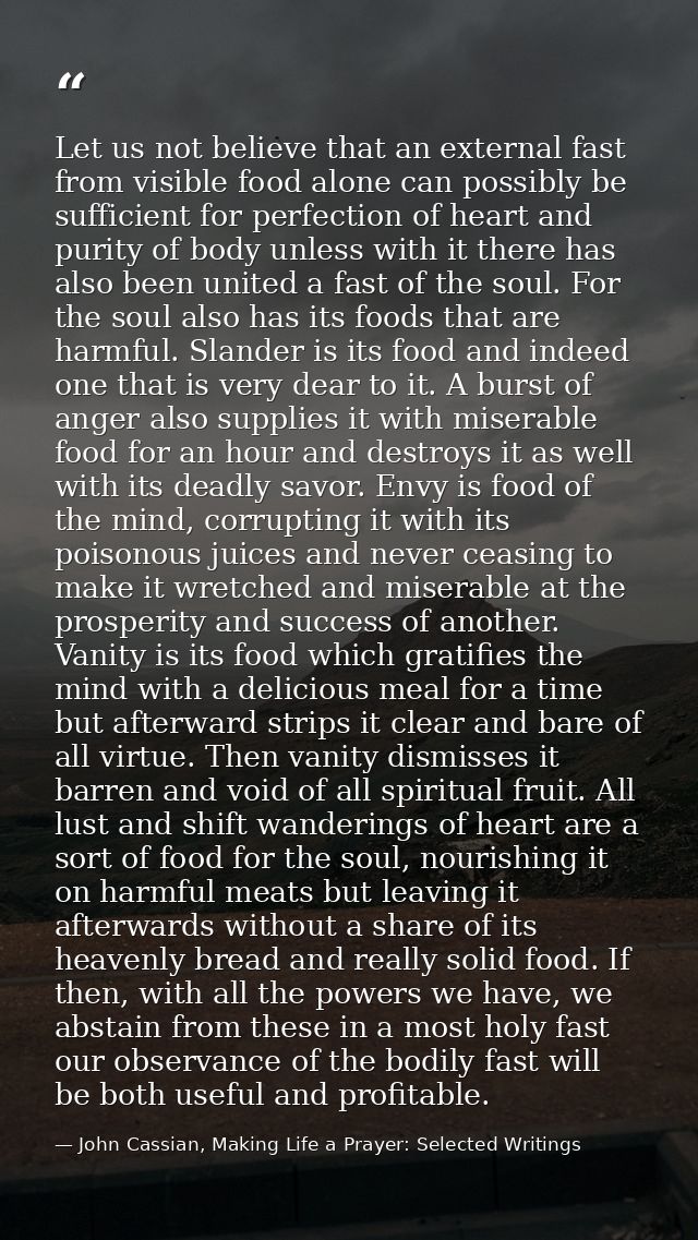 Let us not believe that an external fast from visible food alone can possibly be sufficient for perfection of heart and  — John Cassian, Making Life a Prayer: Selected Writings