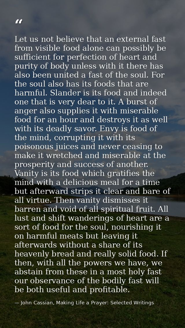 Let us not believe that an external fast from visible food alone can possibly be sufficient for perfection of heart and  — John Cassian, Making Life a Prayer: Selected Writings