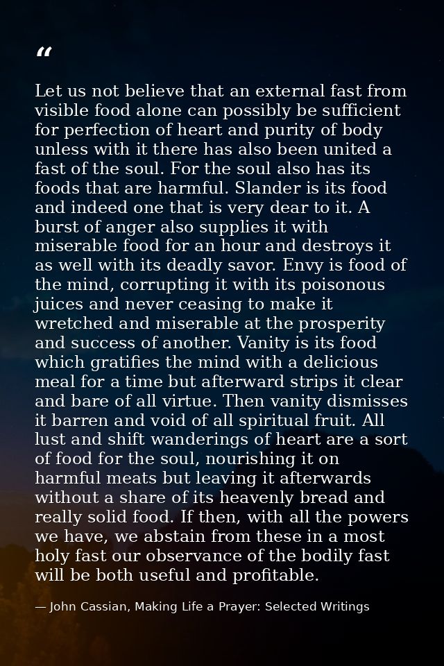 Let us not believe that an external fast from visible food alone can possibly be sufficient for perfection of heart and  — John Cassian, Making Life a Prayer: Selected Writings