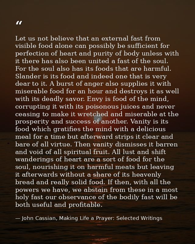 Let us not believe that an external fast from visible food alone can possibly be sufficient for perfection of heart and  — John Cassian, Making Life a Prayer: Selected Writings
